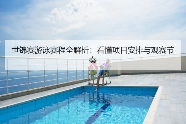 世锦赛游泳赛程全解析：看懂项目安排与观赛节奏
