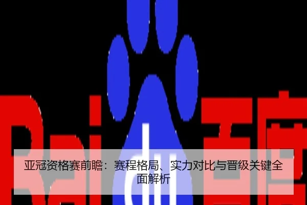 亚冠资格赛前瞻：赛程格局、实力对比与晋级关键全面解析
