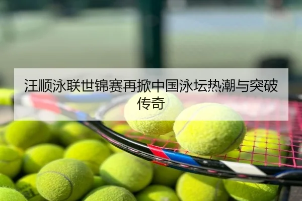 汪顺泳联世锦赛再掀中国泳坛热潮与突破传奇
