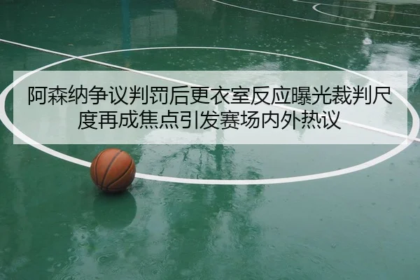 阿森纳争议判罚后更衣室反应曝光裁判尺度再成焦点引发赛场内外热议