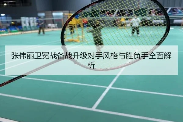 张伟丽卫冕战备战升级对手风格与胜负手全面解析