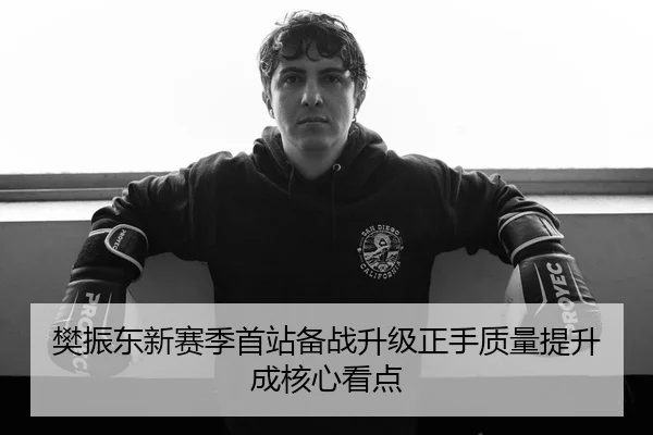 樊振东新赛季首站备战升级正手质量提升成核心看点