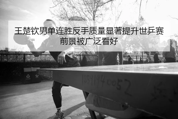 王楚钦男单连胜反手质量显著提升世乒赛前景被广泛看好