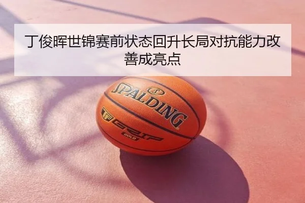 丁俊晖世锦赛前状态回升长局对抗能力改善成亮点