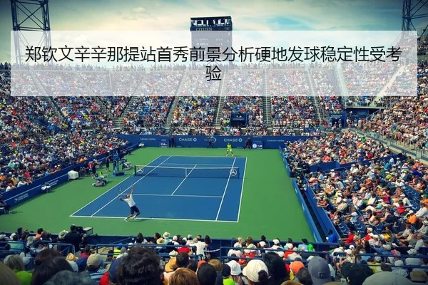 郑钦文辛辛那提站首秀前景分析硬地发球稳定性受考验