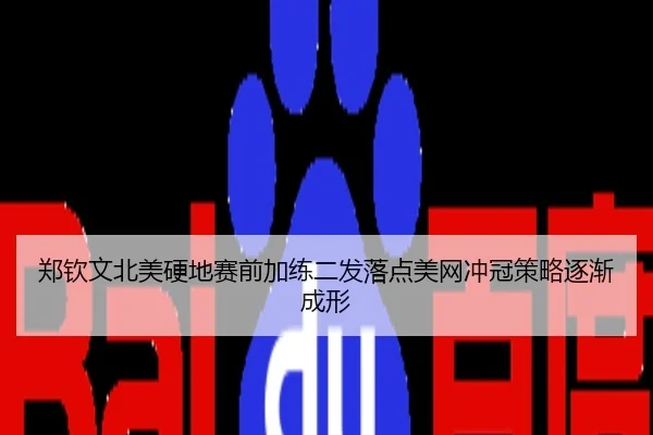 郑钦文北美硬地赛前加练二发落点美网冲冠策略逐渐成形