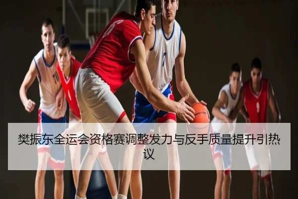 樊振东全运会资格赛调整发力与反手质量提升引热议