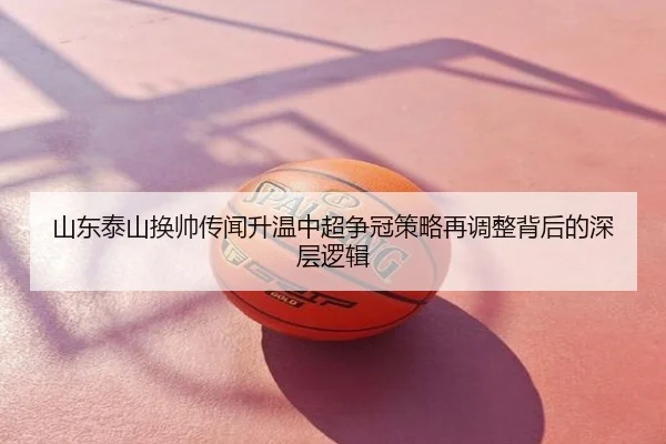 山东泰山换帅传闻升温中超争冠策略再调整背后的深层逻辑