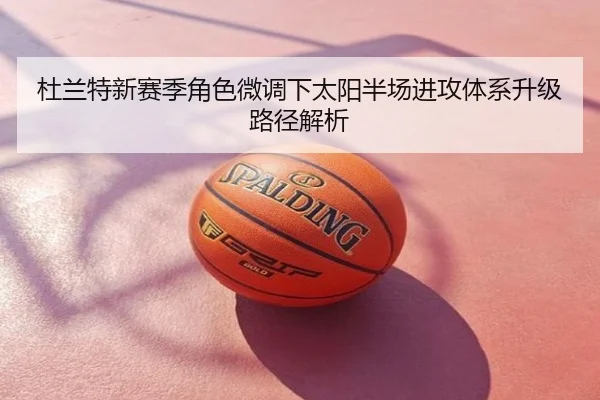 杜兰特新赛季角色微调下太阳半场进攻体系升级路径解析