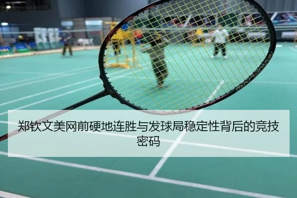 郑钦文美网前硬地连胜与发球局稳定性背后的竞技密码