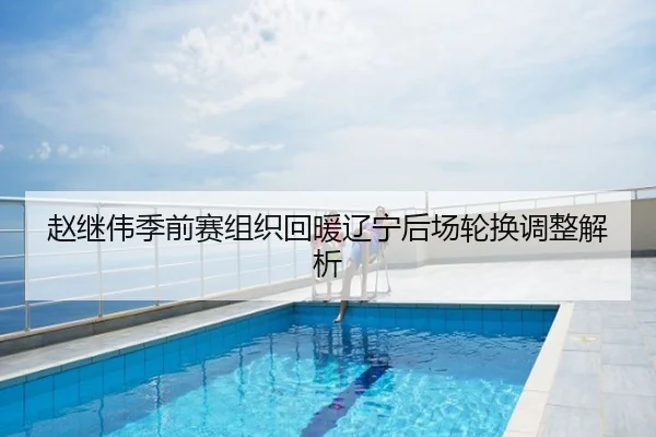赵继伟季前赛组织回暖辽宁后场轮换调整解析