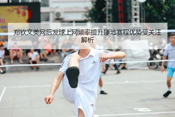 郑钦文美网后发球上网频率提升硬地赛程优势受关注解析