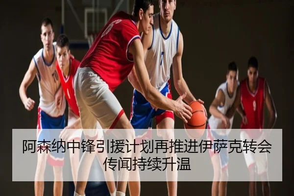 阿森纳中锋引援计划再推进伊萨克转会传闻持续升温