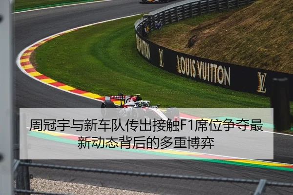 周冠宇与新车队传出接触F1席位争夺最新动态背后的多重博弈