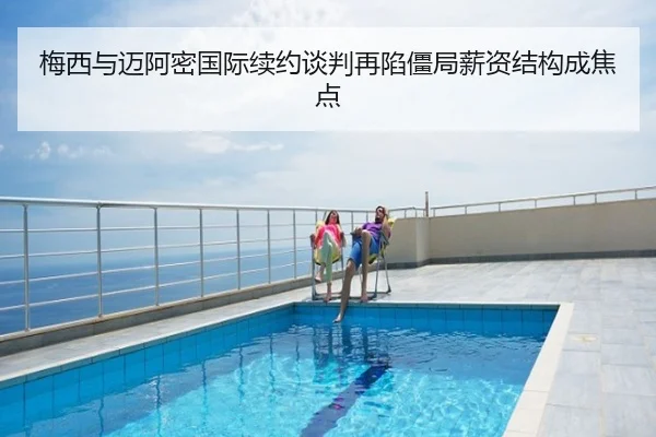梅西与迈阿密国际续约谈判再陷僵局薪资结构成焦点