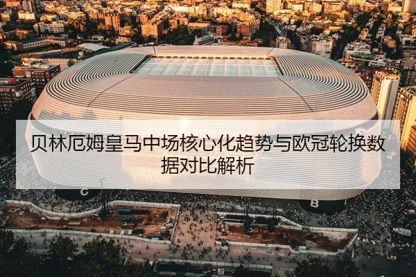 贝林厄姆皇马中场核心化趋势与欧冠轮换数据对比解析