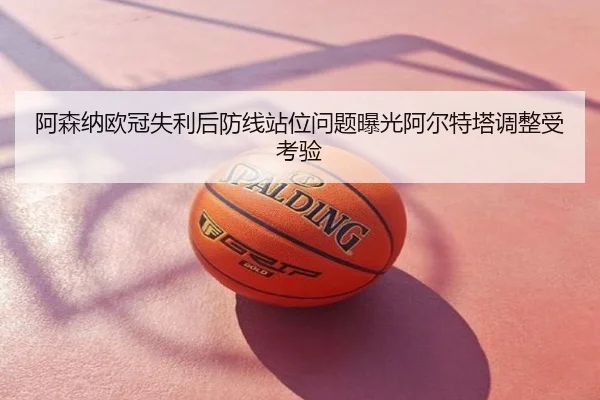 阿森纳欧冠失利后防线站位问题曝光阿尔特塔调整受考验